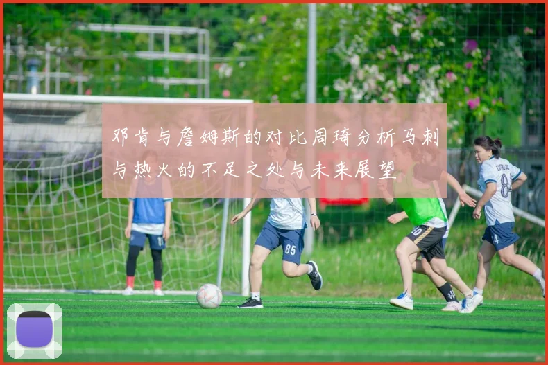 邓肯与詹姆斯的对比周琦分析马刺与热火的不足之处与未来展望