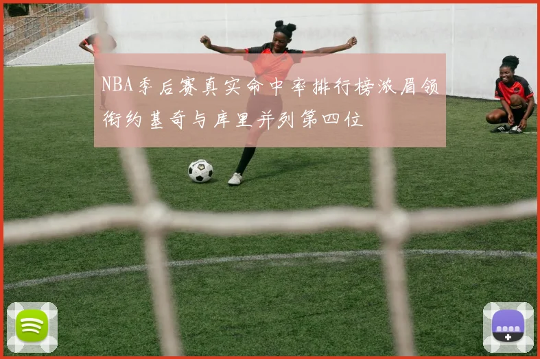 NBA季后赛真实命中率排行榜浓眉领衔约基奇与库里并列第四位