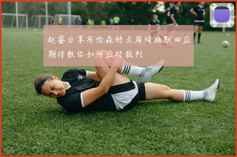 赵睿分享布伦森特点周琦幽默回应期待教你如何应对裁判