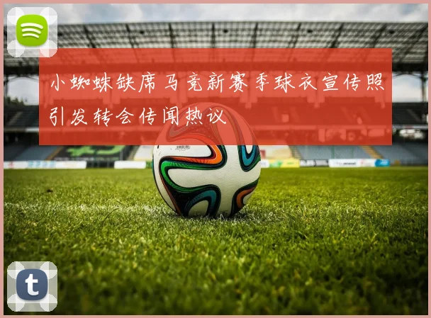 小蜘蛛缺席马竞新赛季球衣宣传照引发转会传闻热议