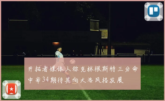 开拓者媒体人称克林根斯特三分命中率34期待其向大洛风格发展