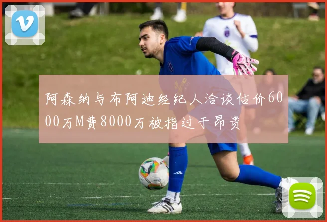 阿森纳与布阿迪经纪人洽谈估价6000万M费8000万被指过于昂贵