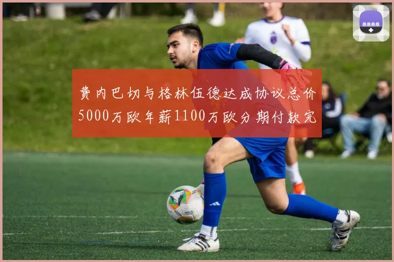 费内巴切与格林伍德达成协议总价5000万欧年薪1100万欧分期付款完成交易