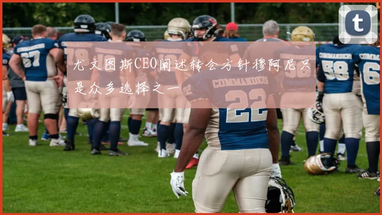 尤文图斯CEO阐述转会方针穆阿尼只是众多选择之一