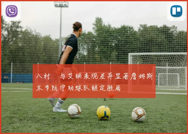 八村塁与艾顿表现差异显著詹姆斯末节防守助球队锁定胜局