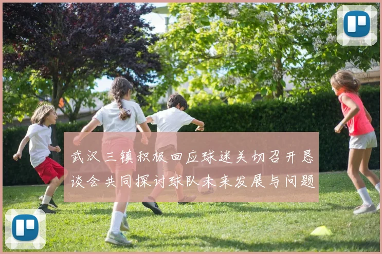 武汉三镇积极回应球迷关切召开恳谈会共同探讨球队未来发展与问题解决