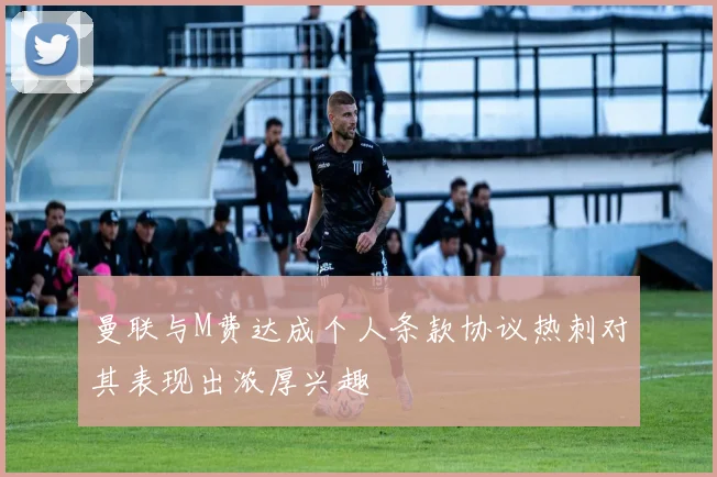 曼联与M费达成个人条款协议热刺对其表现出浓厚兴趣
