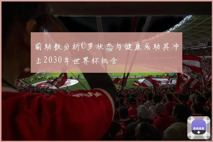 前助教分析C罗状态与健康或助其冲击2030年世界杯机会